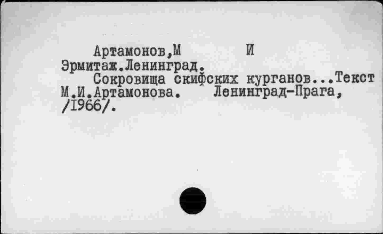 ﻿Артамонов,М И
Эрмитаж.Ленинград.
Сокровища скифских курганов...Текст
М.И.Артамонова.	Ленинград-Прага,
/1966/.